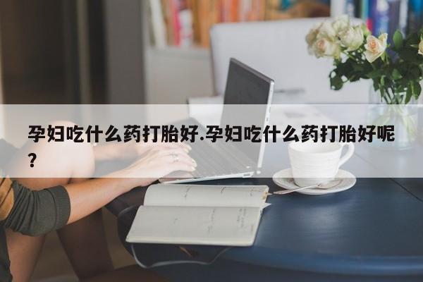 网上购买米非司酮片去哪买孕妇吃什么药打胎好.孕妇吃什么药打胎好呢？