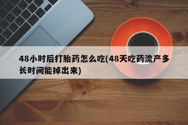 网上购买米非司酮片去哪买48小时后打胎药怎么吃(48天吃药流产多长时间能掉出来)