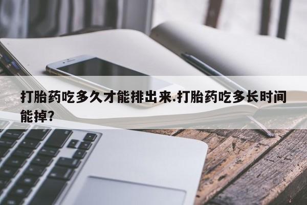 网上购买米非司酮片去哪买打胎药吃多久才能排出来.打胎药吃多长时间能掉？
