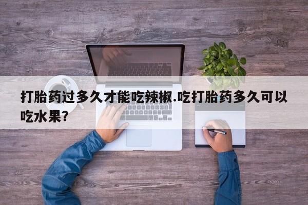 网上购买米非司酮片去哪买打胎药过多久才能吃辣椒.吃打胎药多久可以吃水果？