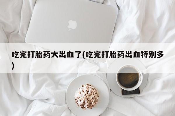 网上购买米非司酮片去哪买吃完打胎药大出血了(吃完打胎药出血特别多)