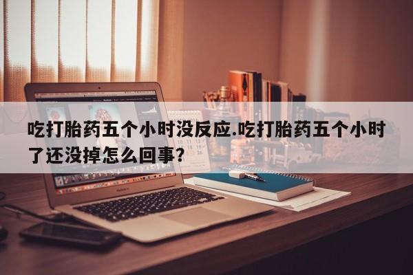 网上购买米非司酮片去哪买吃打胎药五个小时没反应.吃打胎药五个小时了还没掉怎么回事？