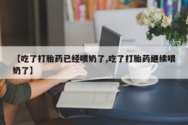 网上购买米非司酮片去哪买【吃了打胎药已经喂奶了,吃了打胎药继续喂奶了】