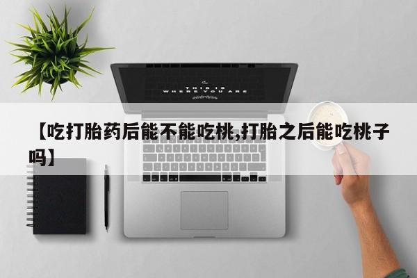 网上购买米非司酮片去哪买【吃打胎药后能不能吃桃,打胎之后能吃桃子吗】