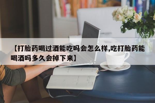 网上购买米非司酮片去哪买【打胎药喝过酒能吃吗会怎么样,吃打胎药能喝酒吗多久会掉下来】