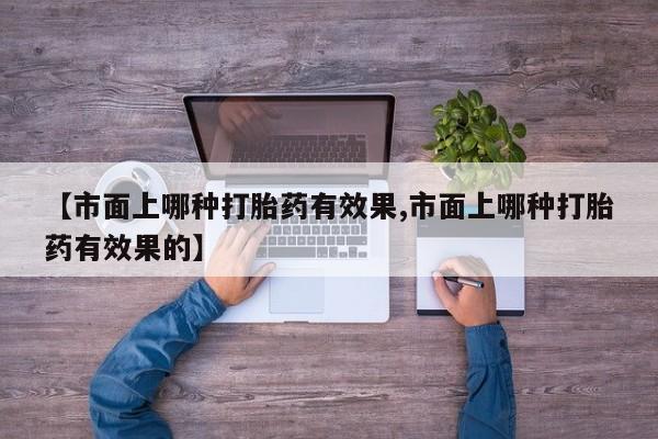 网上购买米非司酮片去哪买【市面上哪种打胎药有效果,市面上哪种打胎药有效果的】