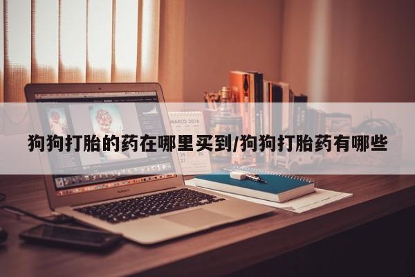 网上购买米非司酮片去哪买狗狗打胎的药在哪里买到/狗狗打胎药有哪些