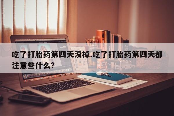 网上购买米非司酮片去哪买吃了打胎药第四天没掉.吃了打胎药第四天都注意些什么？