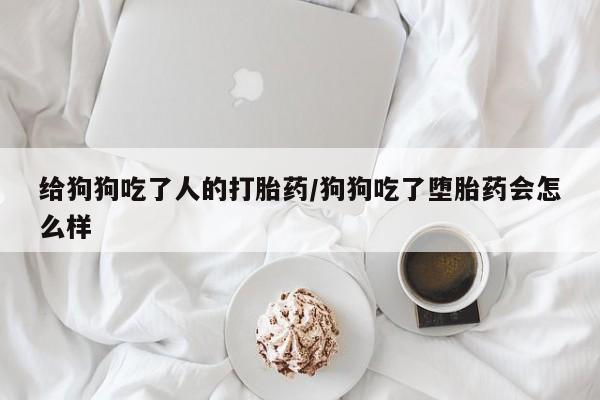 网上购买米非司酮片去哪买给狗狗吃了人的打胎药/狗狗吃了堕胎药会怎么样