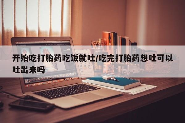 网上购买米非司酮片去哪买开始吃打胎药吃饭就吐/吃完打胎药想吐可以吐出来吗