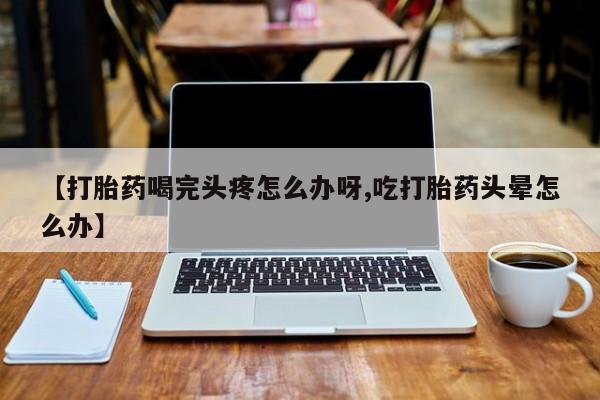 网上购买米非司酮片去哪买【打胎药喝完头疼怎么办呀,吃打胎药头晕怎么办】