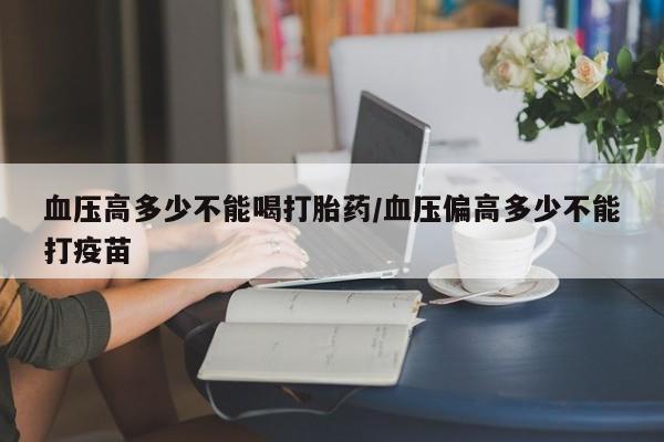 网上购买米非司酮片去哪买血压高多少不能喝打胎药/血压偏高多少不能打疫苗