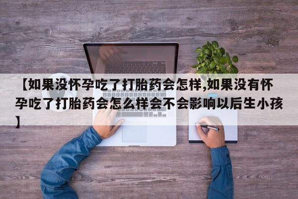 网上购买米非司酮片去哪买【如果没怀孕吃了打胎药会怎样,如果没有怀孕吃了打胎药会怎么样会不会影响以后生小孩】