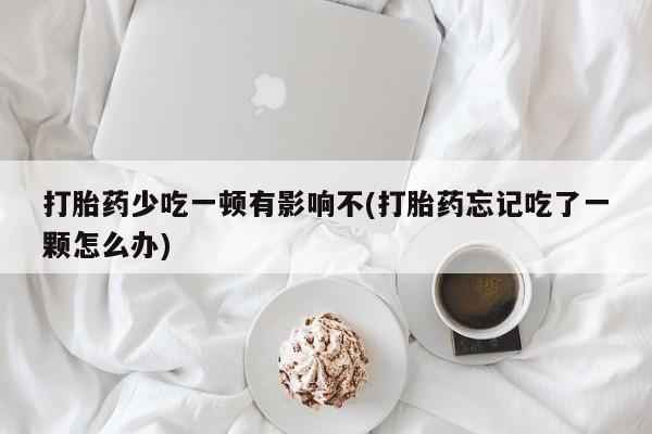 网上购买米非司酮片去哪买打胎药少吃一顿有影响不(打胎药忘记吃了一颗怎么办)