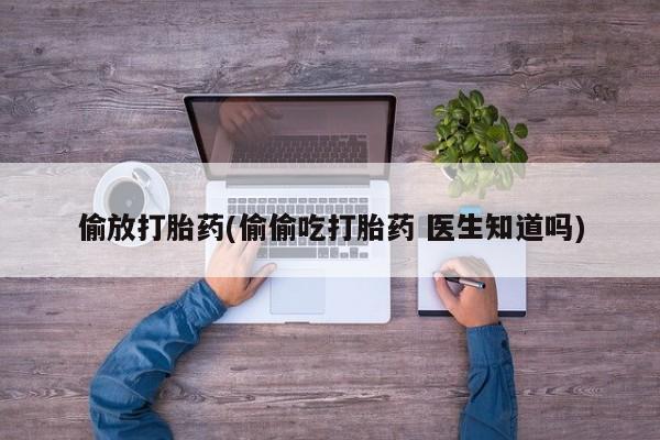 网上购买米非司酮片去哪买偷放打胎药(偷偷吃打胎药 医生知道吗)