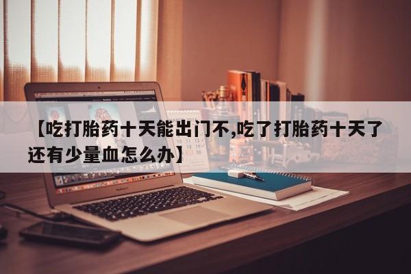 网上购买米非司酮片去哪买【吃打胎药十天能出门不,吃了打胎药十天了还有少量血怎么办】