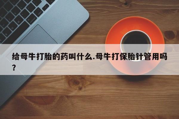 网上购买米非司酮片去哪买给母牛打胎的药叫什么.母牛打保胎针管用吗？