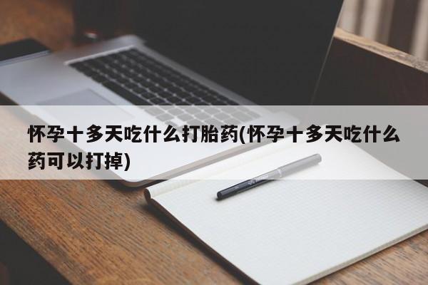 网上购买米非司酮片去哪买怀孕十多天吃什么打胎药(怀孕十多天吃什么药可以打掉)
