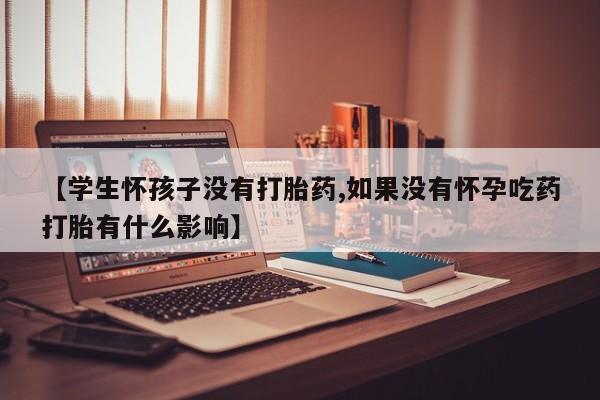 网上购买米非司酮片去哪买【学生怀孩子没有打胎药,如果没有怀孕吃药打胎有什么影响】