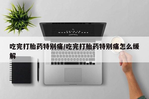 网上购买米非司酮片去哪买吃完打胎药特别痛/吃完打胎药特别痛怎么缓解
