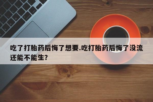 网上购买米非司酮片去哪买吃了打胎药后悔了想要.吃打胎药后悔了没流还能不能生？