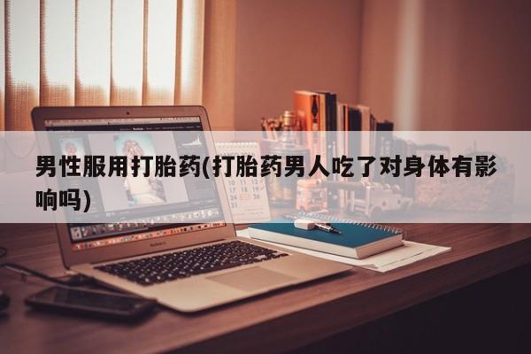 网上购买米非司酮片去哪买男性服用打胎药(打胎药男人吃了对身体有影响吗)