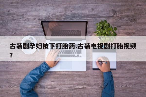 网上购买米非司酮片去哪买古装剧孕妇被下打胎药.古装电视剧打胎视频？
