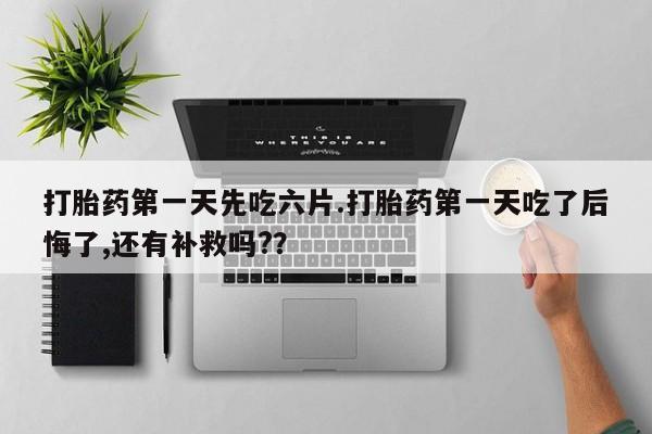 网上购买米非司酮片去哪买打胎药第一天先吃六片.打胎药第一天吃了后悔了,还有补救吗?？