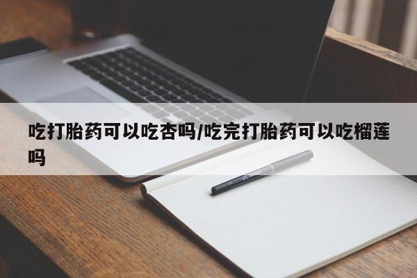 网上购买米非司酮片去哪买吃打胎药可以吃杏吗/吃完打胎药可以吃榴莲吗