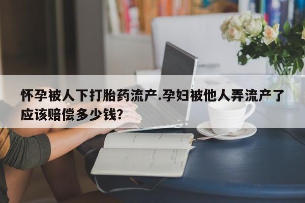 网上购买米非司酮片去哪买怀孕被人下打胎药流产.孕妇被他人弄流产了应该赔偿多少钱？