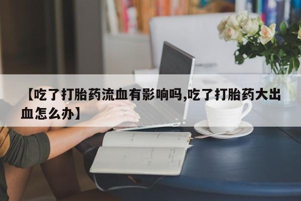 网上购买米非司酮片去哪买【吃了打胎药流血有影响吗,吃了打胎药大出血怎么办】