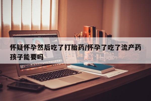 网上购买米非司酮片去哪买怀疑怀孕然后吃了打胎药/怀孕了吃了流产药孩子能要吗
