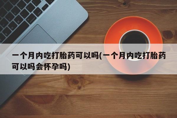 网上购买米非司酮片去哪买一个月内吃打胎药可以吗(一个月内吃打胎药可以吗会怀孕吗)