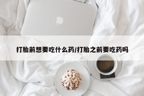 网上购买米非司酮片去哪买打胎前想要吃什么药/打胎之前要吃药吗