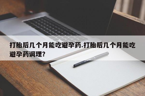 网上购买米非司酮片去哪买打胎后几个月能吃避孕药.打胎后几个月能吃避孕药调理？