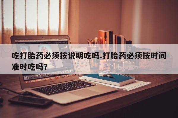 网上购买米非司酮片去哪买吃打胎药必须按说明吃吗.打胎药必须按时间准时吃吗？