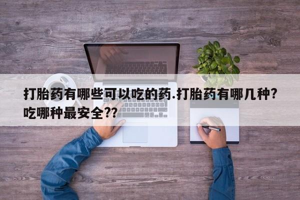 网上购买米非司酮片去哪买打胎药有哪些可以吃的药.打胎药有哪几种?吃哪种最安全?？