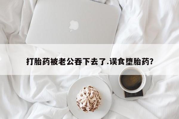 网上购买米非司酮片去哪买打胎药被老公吞下去了.误食堕胎药？