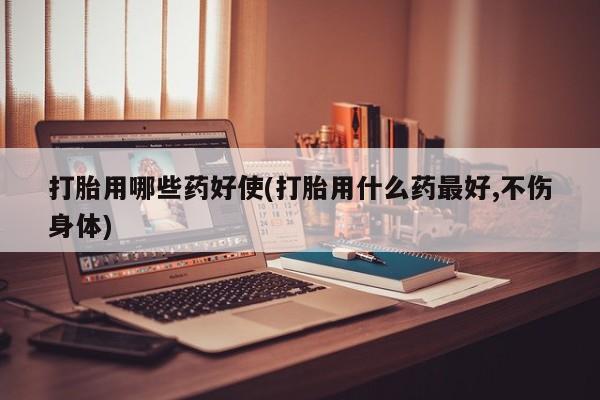 网上购买米非司酮片去哪买打胎用哪些药好使(打胎用什么药最好,不伤身体)