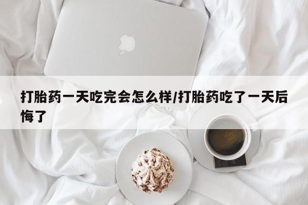 网上购买米非司酮片去哪买打胎药一天吃完会怎么样/打胎药吃了一天后悔了