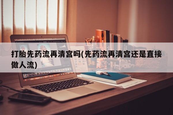 网上购买米非司酮片去哪买打胎先药流再清宫吗(先药流再清宫还是直接做人流)