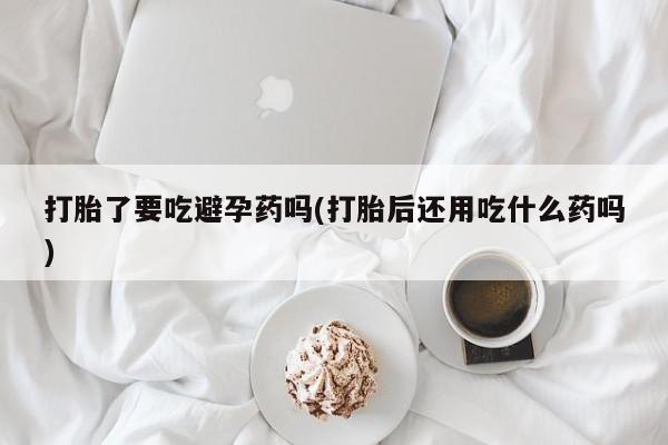 网上购买米非司酮片去哪买打胎了要吃避孕药吗(打胎后还用吃什么药吗)
