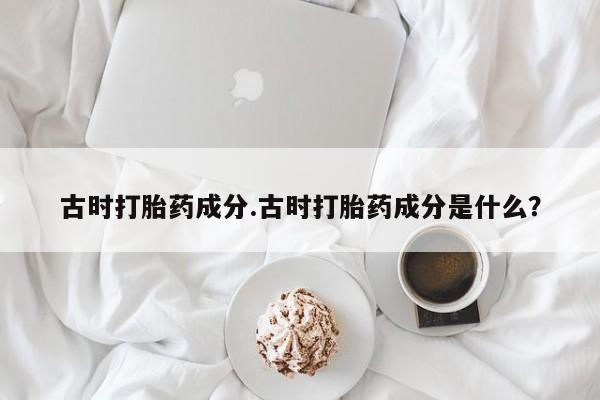 网上购买米非司酮片去哪买古时打胎药成分.古时打胎药成分是什么？