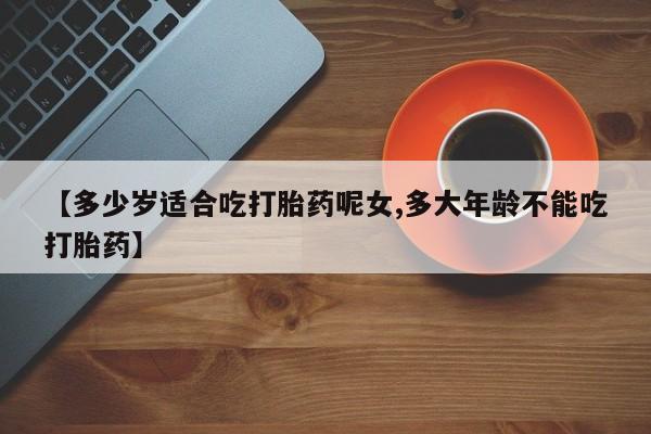 网上购买米非司酮片去哪买【多少岁适合吃打胎药呢女,多大年龄不能吃打胎药】