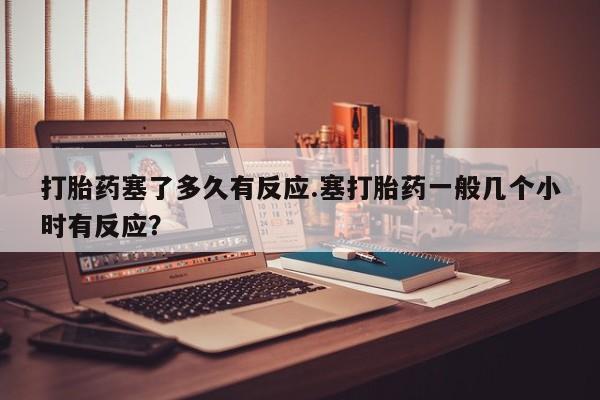 网上购买米非司酮片去哪买打胎药塞了多久有反应.塞打胎药一般几个小时有反应？