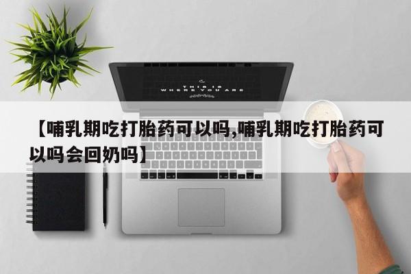 网上购买米非司酮片去哪买【哺乳期吃打胎药可以吗,哺乳期吃打胎药可以吗会回奶吗】