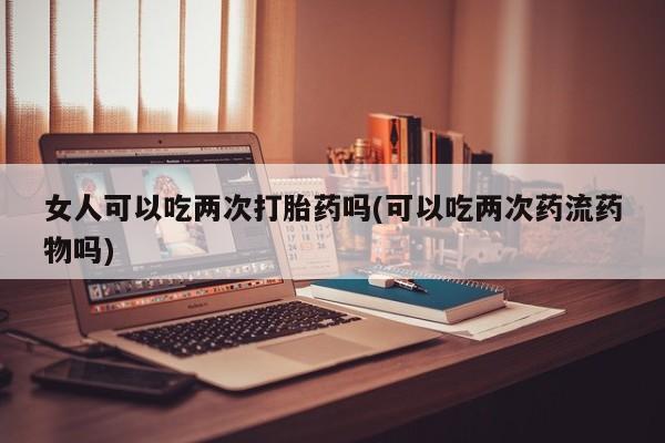 网上购买米非司酮片去哪买女人可以吃两次打胎药吗(可以吃两次药流药物吗)