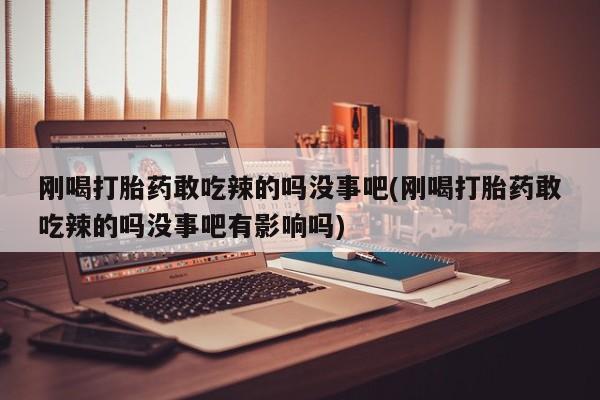 网上购买米非司酮片去哪买刚喝打胎药敢吃辣的吗没事吧(刚喝打胎药敢吃辣的吗没事吧有影响吗)