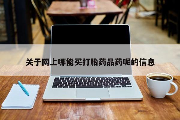 网上购买米非司酮片去哪买关于网上哪能买打胎药品药呢的信息