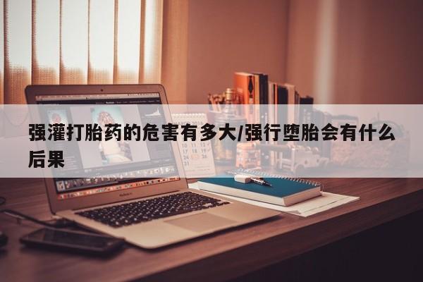 网上购买米非司酮片去哪买强灌打胎药的危害有多大/强行堕胎会有什么后果
